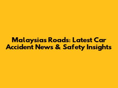 Malaysia's Roads: Latest Car Accident News & Safety Insights