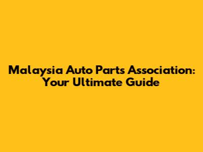 Malaysia Auto Parts Association: Your Ultimate Guide
