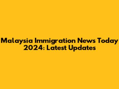 Malaysia Immigration News Today 2024: Latest Updates