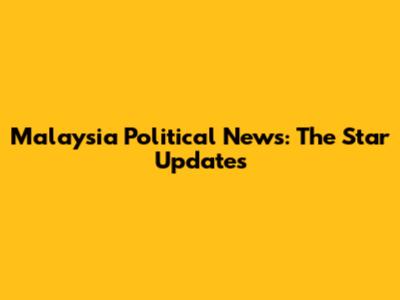 Malaysia Political News: The Star Updates
