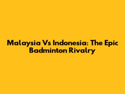 Malaysia Vs Indonesia: The Epic Badminton Rivalry