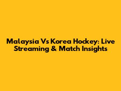 Malaysia Vs Korea Hockey: Live Streaming & Match Insights