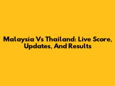 Malaysia Vs Thailand: Live Score, Updates, And Results