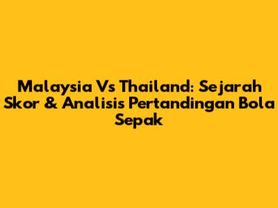 Malaysia Vs Thailand: Sejarah Skor & Analisis Pertandingan Bola Sepak