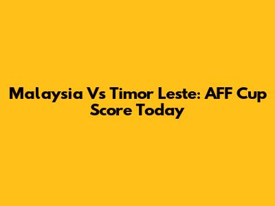 Malaysia Vs Timor Leste: AFF Cup Score Today