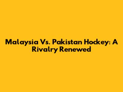 Malaysia Vs. Pakistan Hockey: A Rivalry Renewed