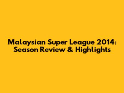 Malaysian Super League 2014: Season Review & Highlights