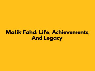 Malik Fahd: Life, Achievements, And Legacy
