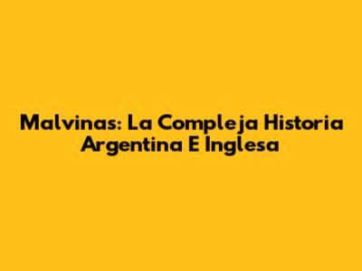 Malvinas: La Compleja Historia Argentina E Inglesa