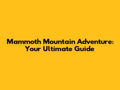 Mammoth Mountain Adventure: Your Ultimate Guide