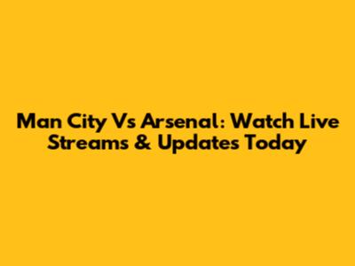 Man City Vs Arsenal: Watch Live Streams & Updates Today