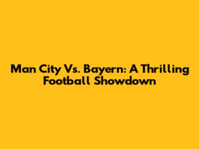 Man City Vs. Bayern: A Thrilling Football Showdown