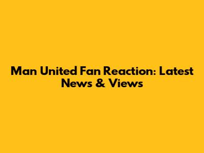 Man United Fan Reaction: Latest News & Views