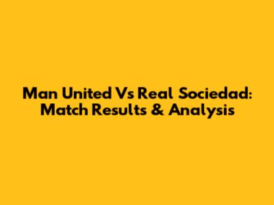 Man United Vs Real Sociedad: Match Results & Analysis
