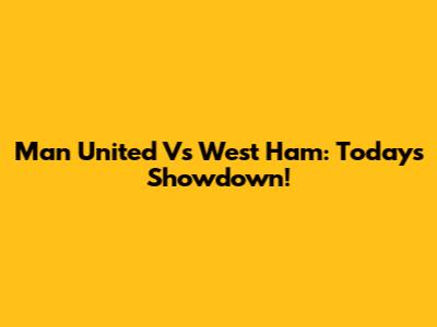 Man United Vs West Ham: Today's Showdown!
