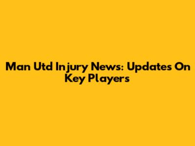 Man Utd Injury News: Updates On Key Players