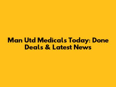 Man Utd Medicals Today: Done Deals & Latest News
