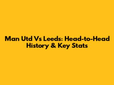 Man Utd Vs Leeds: Head-to-Head History & Key Stats
