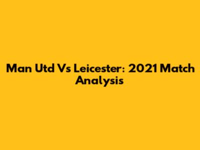 Man Utd Vs Leicester: 2021 Match Analysis
