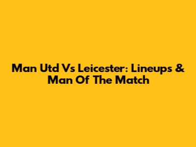 Man Utd Vs Leicester: Lineups & Man Of The Match