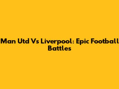 Man Utd Vs Liverpool: Epic Football Battles
