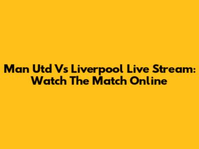 Man Utd Vs Liverpool Live Stream: Watch The Match Online