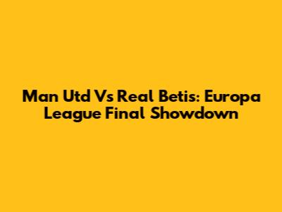 Man Utd Vs Real Betis: Europa League Final Showdown