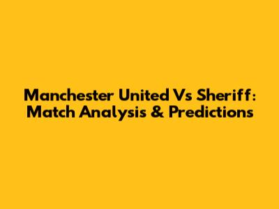 Manchester United Vs Sheriff: Match Analysis & Predictions
