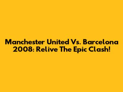 Manchester United Vs. Barcelona 2008: Relive The Epic Clash!