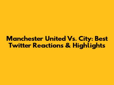 Manchester United Vs. City: Best Twitter Reactions & Highlights