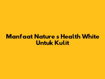Manfaat Nature 's Health White Untuk Kulit
