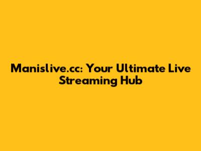 Manislive.cc: Your Ultimate Live Streaming Hub