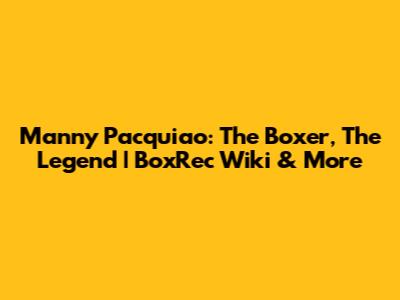 Manny Pacquiao: The Boxer, The Legend | BoxRec Wiki & More