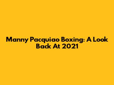 Manny Pacquiao Boxing: A Look Back At 2021