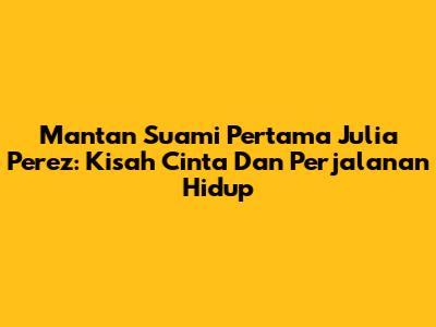 Mantan Suami Pertama Julia Perez: Kisah Cinta Dan Perjalanan Hidup