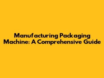 Manufacturing Packaging Machine: A Comprehensive Guide