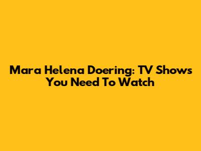 Mara Helena Doering: TV Shows You Need To Watch