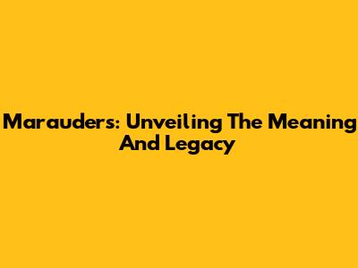 Marauders: Unveiling The Meaning And Legacy