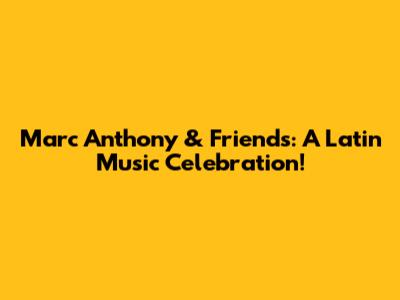 Marc Anthony & Friends: A Latin Music Celebration!