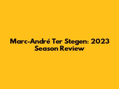 Marc-André Ter Stegen: 2023 Season Review