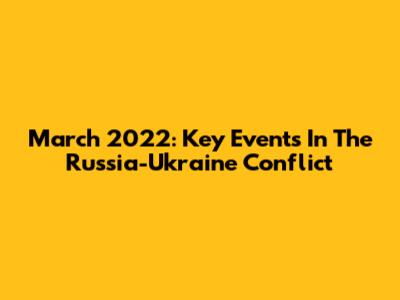 March 2022: Key Events In The Russia-Ukraine Conflict