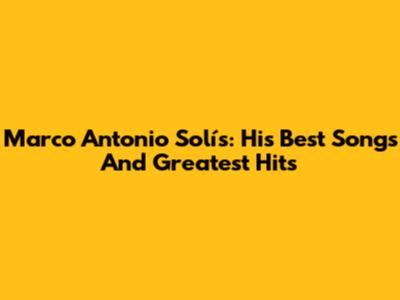Marco Antonio Solís: His Best Songs And Greatest Hits