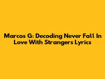 Marcos G: Decoding 'Never Fall In Love With Strangers' Lyrics