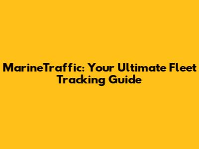MarineTraffic: Your Ultimate Fleet Tracking Guide