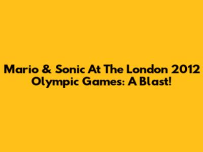 Mario & Sonic At The London 2012 Olympic Games: A Blast!