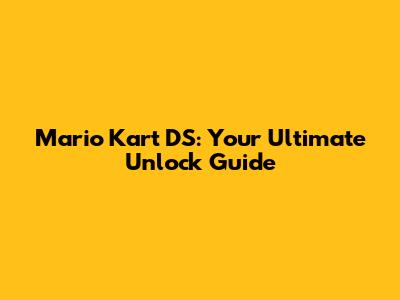 Mario Kart DS: Your Ultimate Unlock Guide