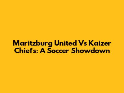 Maritzburg United Vs Kaizer Chiefs: A Soccer Showdown