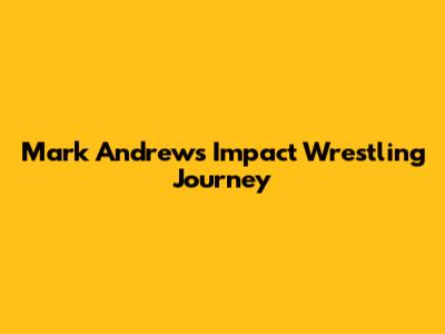 Mark Andrews' Impact Wrestling Journey
