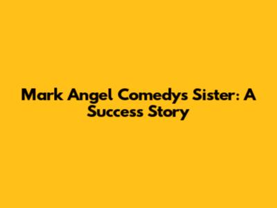 Mark Angel Comedy's Sister: A Success Story