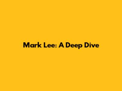Mark Lee: A Deep Dive